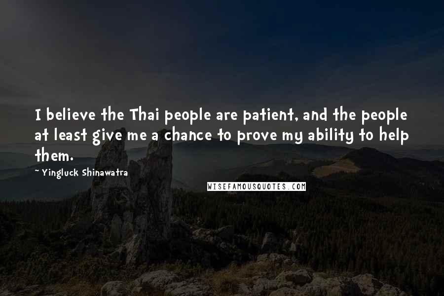 Yingluck Shinawatra quotes: I believe the Thai people are patient, and the people at least give me a chance to prove my ability to help them. Yingluck Shinawatra quotes: I believe the Thai people are patient, and the people at least give me a chance to prove my ability to help them.