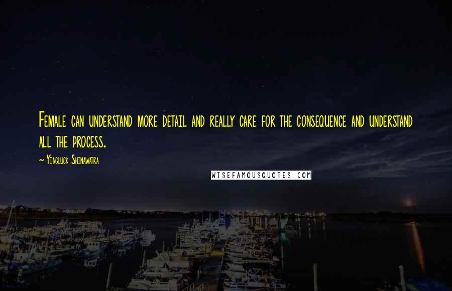 Yingluck Shinawatra quotes: Female can understand more detail and really care for the consequence and understand all the process.