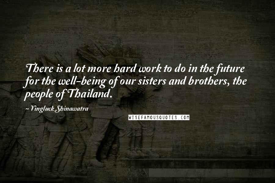 Yingluck Shinawatra quotes: There is a lot more hard work to do in the future for the well-being of our sisters and brothers, the people of Thailand.