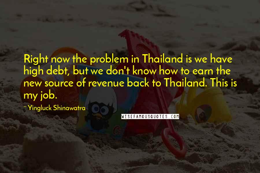 Yingluck Shinawatra quotes: Right now the problem in Thailand is we have high debt, but we don't know how to earn the new source of revenue back to Thailand. This is my job.