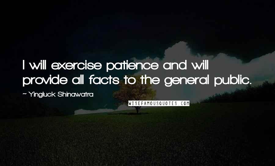 Yingluck Shinawatra quotes: I will exercise patience and will provide all facts to the general public.