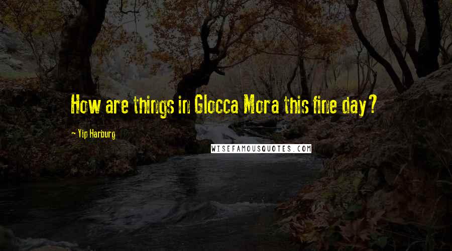 Yip Harburg quotes: How are things in Glocca Mora this fine day?