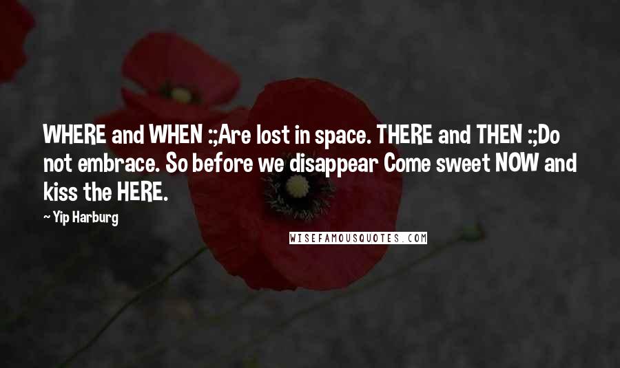 Yip Harburg quotes: WHERE and WHEN :;Are lost in space. THERE and THEN :;Do not embrace. So before we disappear Come sweet NOW and kiss the HERE. Yip Harburg quotes: WHERE and WHEN :;Are lost in space. THERE and THEN :;Do not embrace. So before we disappear Come sweet NOW and kiss the HERE.