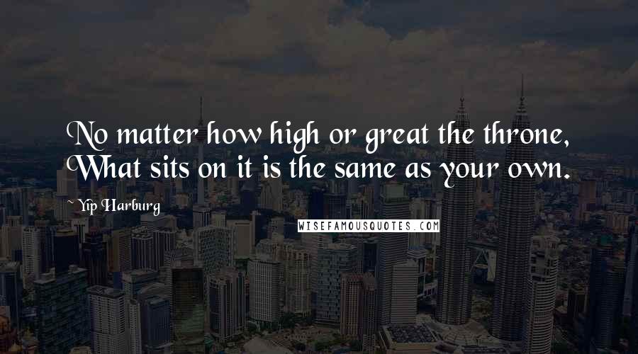 Yip Harburg quotes: No matter how high or great the throne, What sits on it is the same as your own.