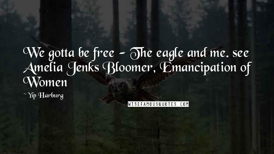 Yip Harburg quotes: We gotta be free - The eagle and me. see Amelia Jenks Bloomer, Emancipation of Women