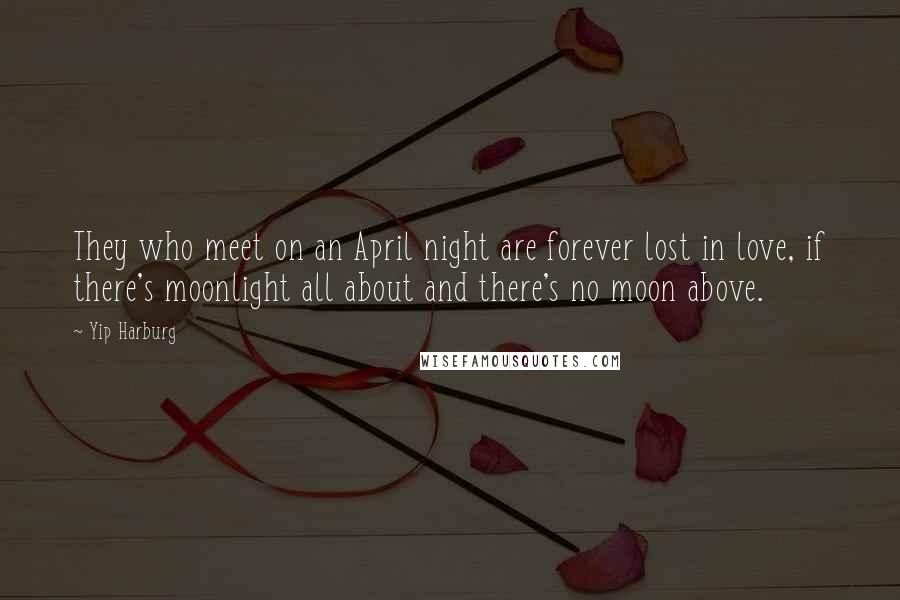 Yip Harburg quotes: They who meet on an April night are forever lost in love, if there's moonlight all about and there's no moon above.
