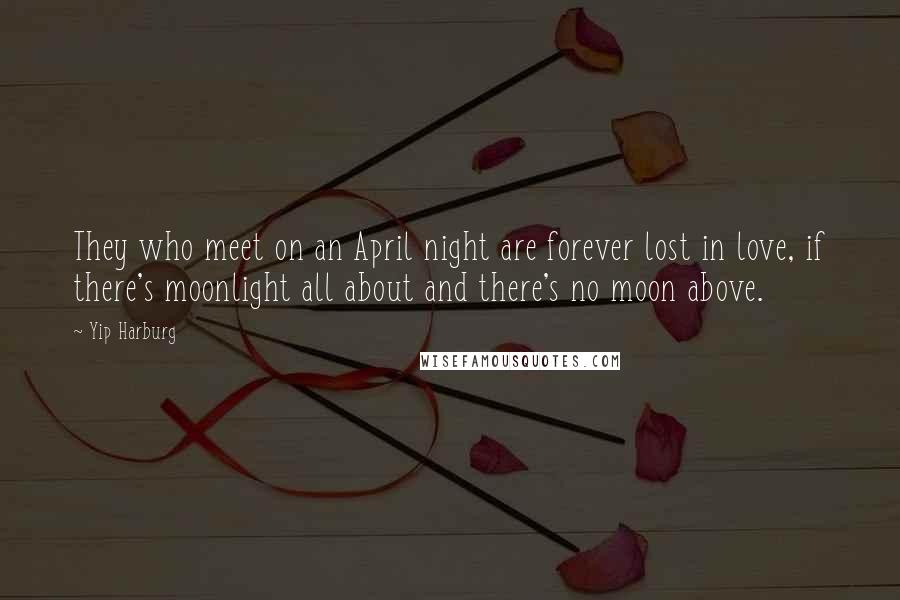 Yip Harburg quotes: They who meet on an April night are forever lost in love, if there's moonlight all about and there's no moon above. Yip Harburg quotes: They who meet on an April night are forever lost in love, if there's moonlight all about and there's no moon above.