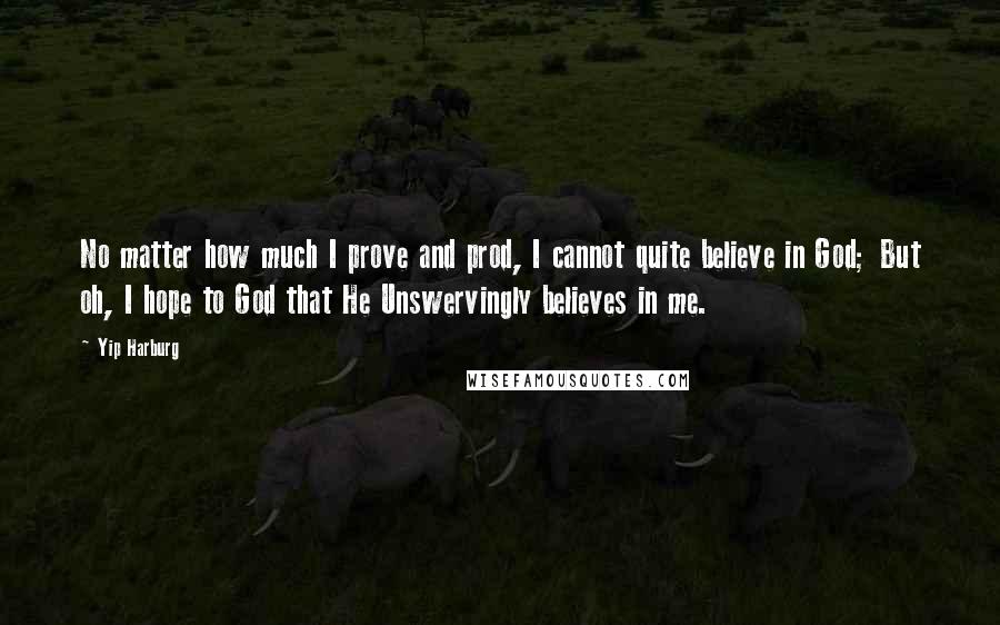 Yip Harburg quotes: No matter how much I prove and prod, I cannot quite believe in God; But oh, I hope to God that He Unswervingly believes in me.