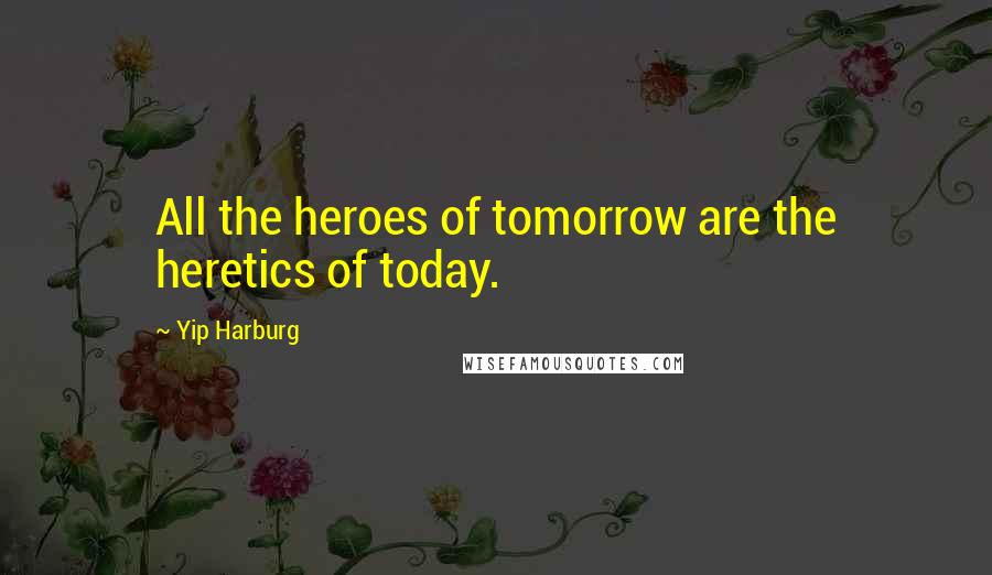 Yip Harburg quotes: All the heroes of tomorrow are the heretics of today.