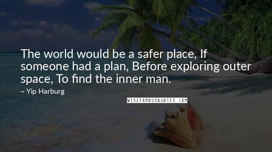 Yip Harburg quotes: The world would be a safer place, If someone had a plan, Before exploring outer space, To find the inner man. Yip Harburg quotes: The world would be a safer place, If someone had a plan, Before exploring outer space, To find the inner man.