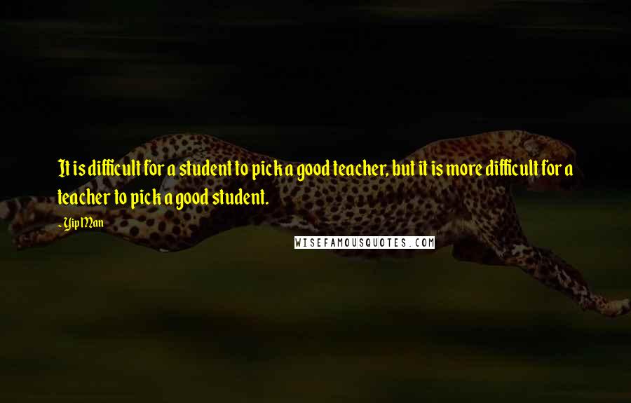 Yip Man quotes: It is difficult for a student to pick a good teacher, but it is more difficult for a teacher to pick a good student.