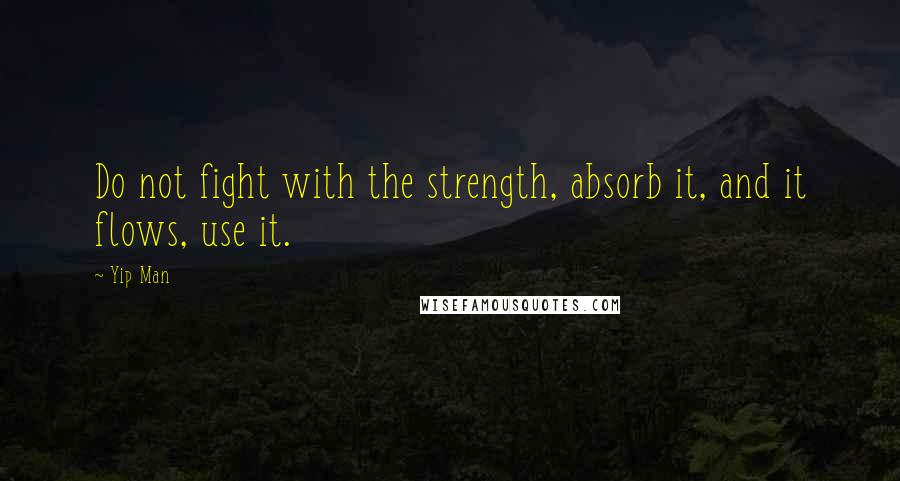 Yip Man quotes: Do not fight with the strength, absorb it, and it flows, use it.
