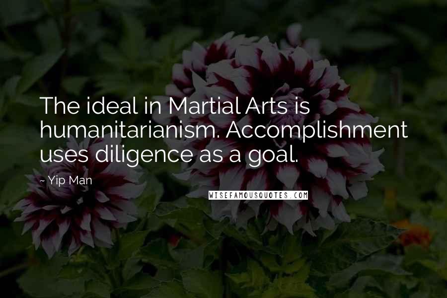 Yip Man quotes: The ideal in Martial Arts is humanitarianism. Accomplishment uses diligence as a goal.