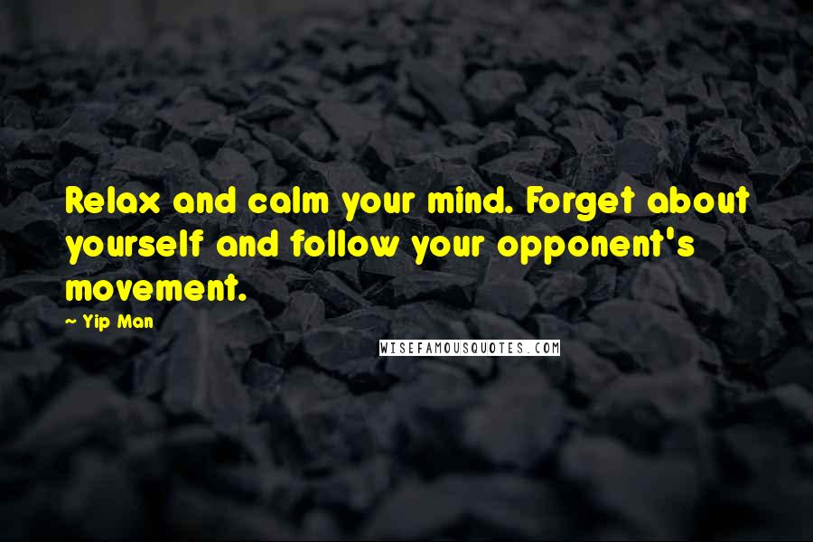 Yip Man quotes: Relax and calm your mind. Forget about yourself and follow your opponent's movement.