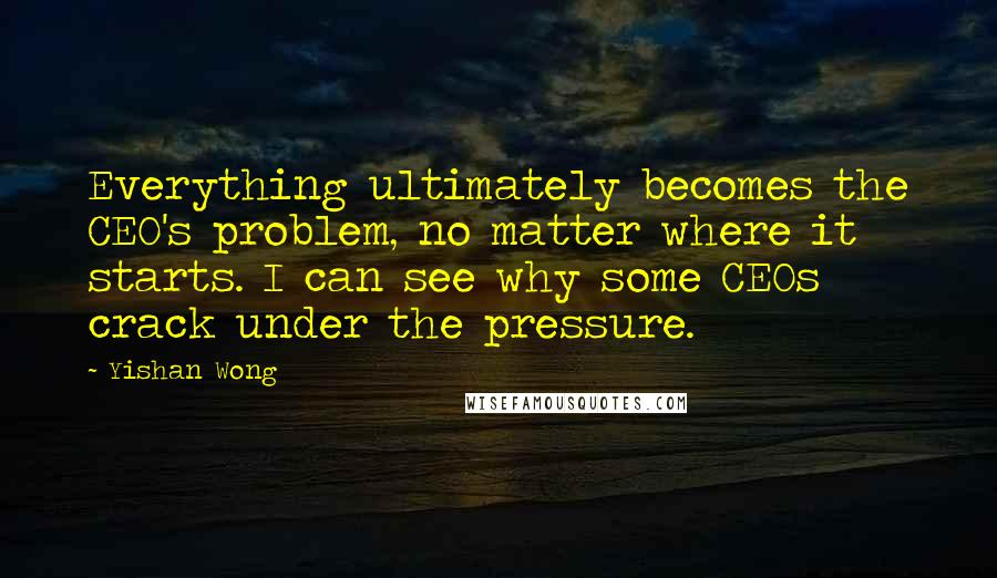 Yishan Wong quotes: Everything ultimately becomes the CEO's problem, no matter where it starts. I can see why some CEOs crack under the pressure. Yishan Wong quotes: Everything ultimately becomes the CEO's problem, no matter where it starts. I can see why some CEOs crack under the pressure.