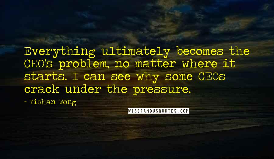 Yishan Wong quotes: Everything ultimately becomes the CEO's problem, no matter where it starts. I can see why some CEOs crack under the pressure.