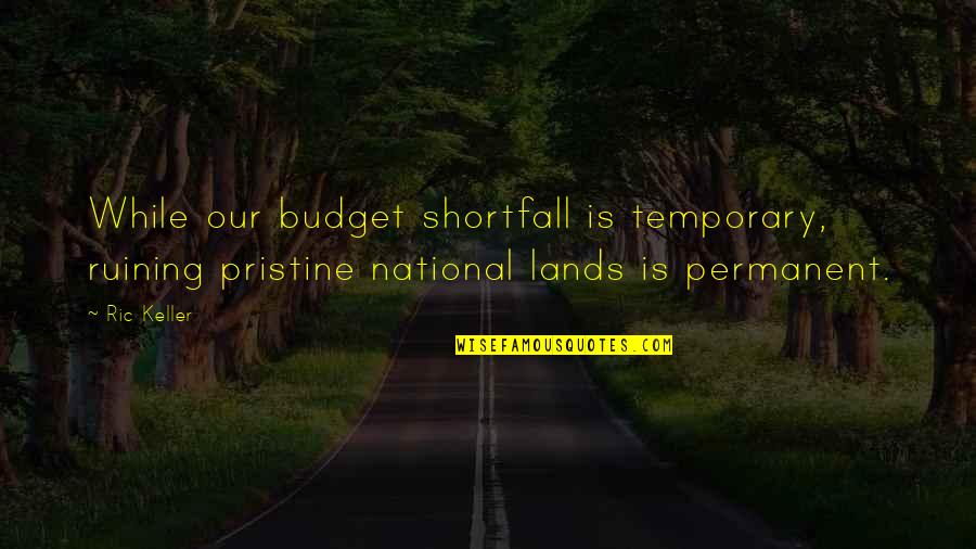 Yishay Windmiller Quotes By Ric Keller: While our budget shortfall is temporary, ruining pristine