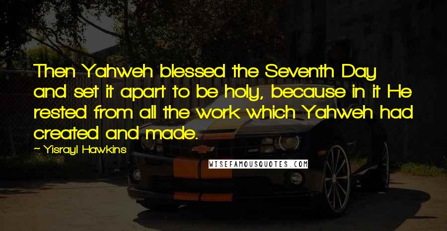 Yisrayl Hawkins quotes: Then Yahweh blessed the Seventh Day and set it apart to be holy, because in it He rested from all the work which Yahweh had created and made. Yisrayl Hawkins quotes: Then Yahweh blessed the Seventh Day and set it apart to be holy, because in it He rested from all the work which Yahweh had created and made.