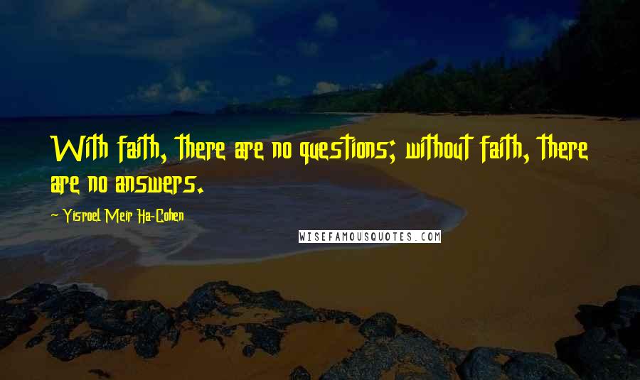 Yisroel Meir Ha-Cohen quotes: With faith, there are no questions; without faith, there are no answers. Yisroel Meir Ha-Cohen quotes: With faith, there are no questions; without faith, there are no answers.