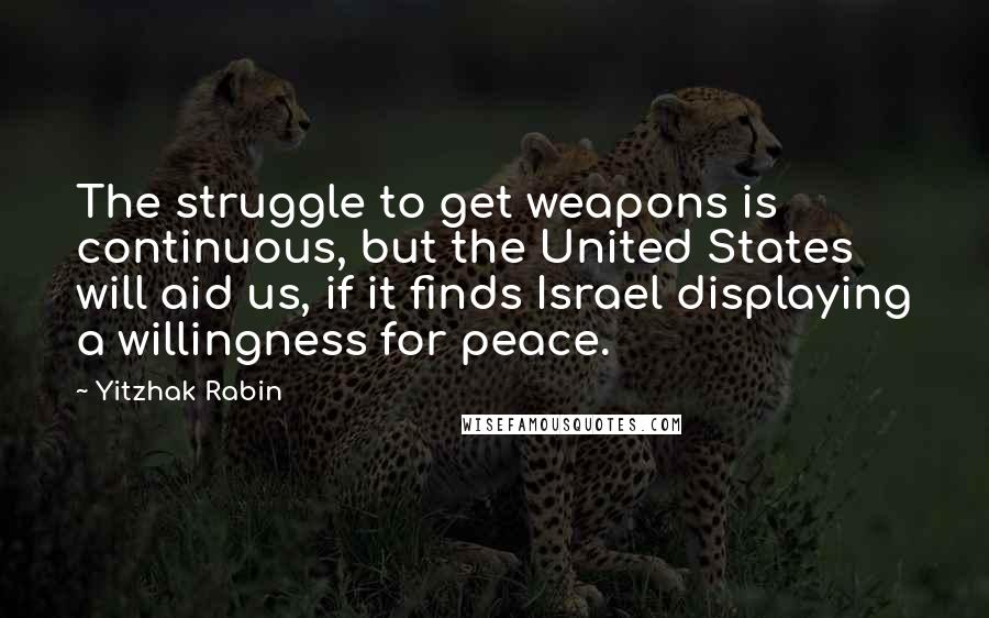 Yitzhak Rabin quotes: The struggle to get weapons is continuous, but the United States will aid us, if it finds Israel displaying a willingness for peace.