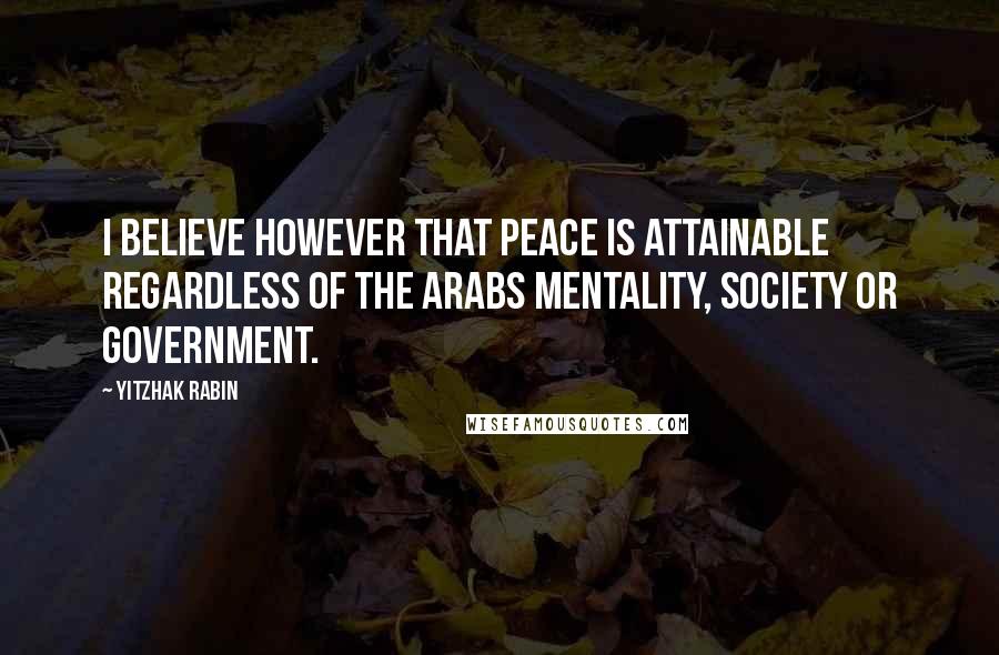 Yitzhak Rabin quotes: I believe however that peace is attainable regardless of the Arabs mentality, society or government.