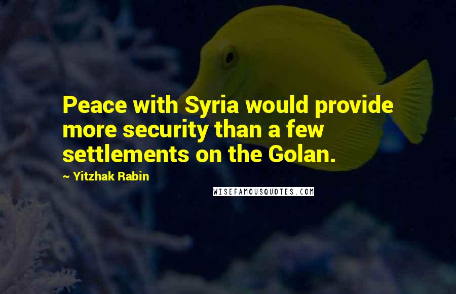 Yitzhak Rabin quotes: Peace with Syria would provide more security than a few settlements on the Golan.