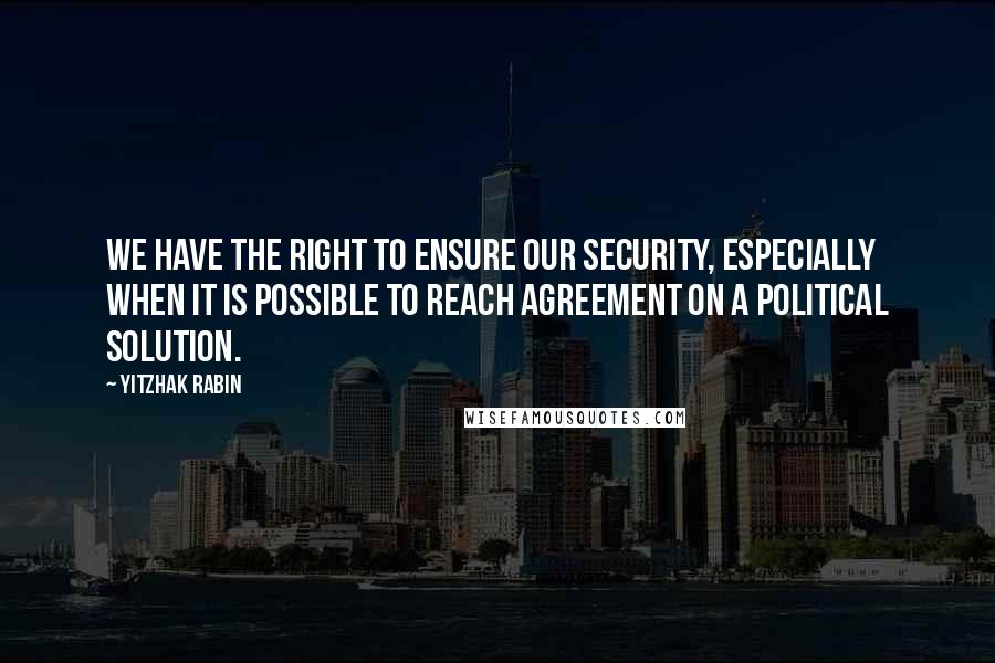 Yitzhak Rabin quotes: We have the right to ensure our security, especially when it is possible to reach agreement on a political solution.