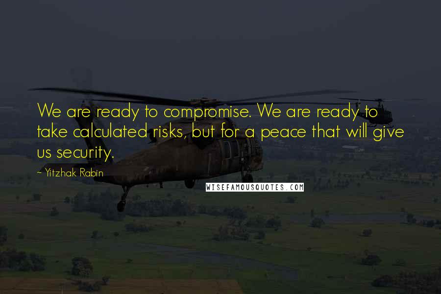 Yitzhak Rabin quotes: We are ready to compromise. We are ready to take calculated risks, but for a peace that will give us security.