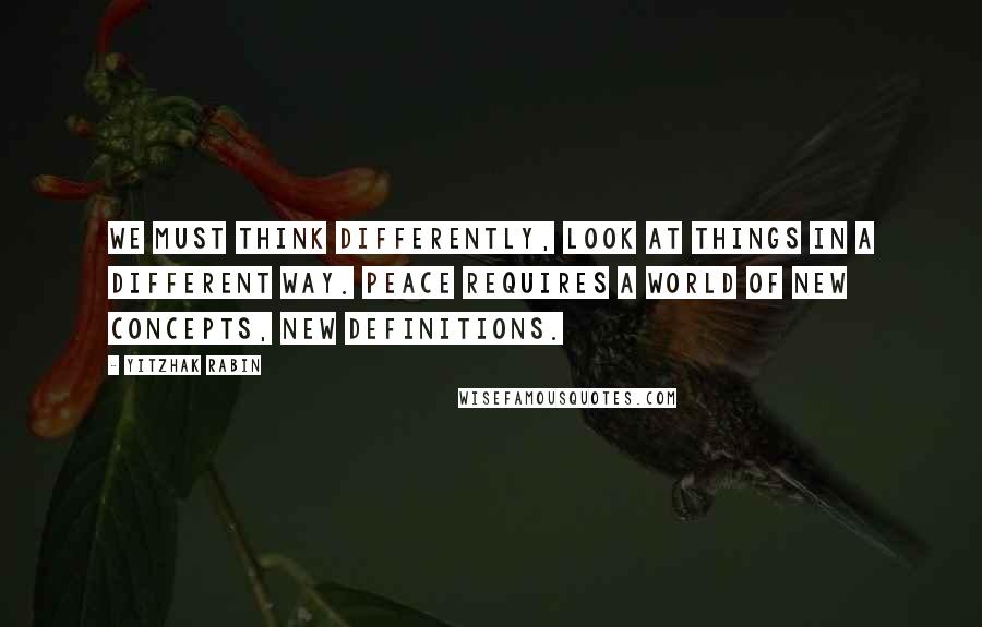 Yitzhak Rabin quotes: We must think differently, look at things in a different way. Peace requires a world of new concepts, new definitions.