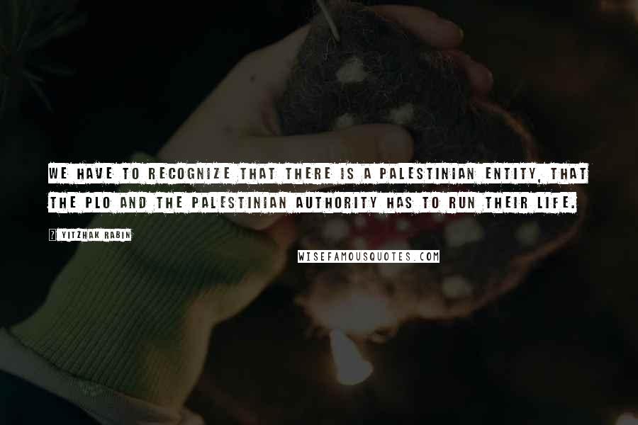 Yitzhak Rabin quotes: We have to recognize that there is a Palestinian entity, that the PLO and the Palestinian Authority has to run their life.