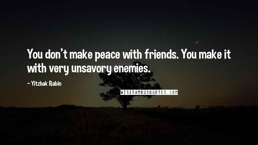 Yitzhak Rabin quotes: You don't make peace with friends. You make it with very unsavory enemies.