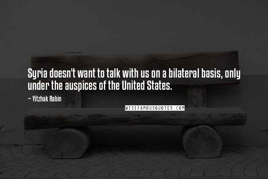 Yitzhak Rabin quotes: Syria doesn't want to talk with us on a bilateral basis, only under the auspices of the United States.