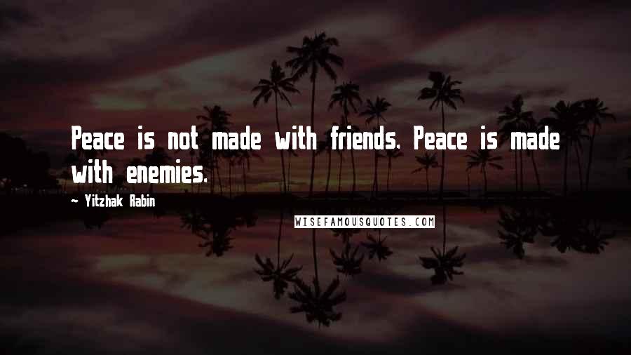 Yitzhak Rabin quotes: Peace is not made with friends. Peace is made with enemies.