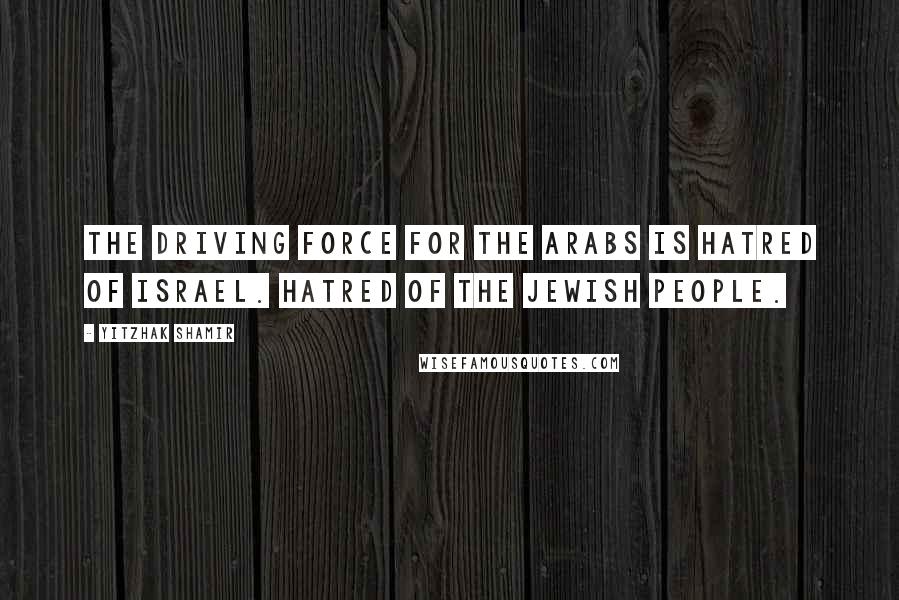 Yitzhak Shamir quotes: The driving force for the Arabs is hatred of Israel. Hatred of the Jewish people.