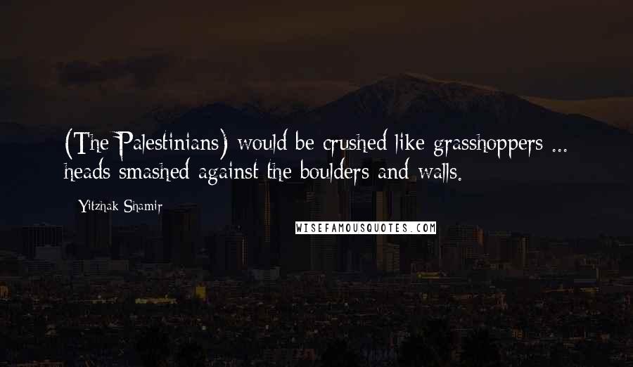 Yitzhak Shamir quotes: (The Palestinians) would be crushed like grasshoppers ... heads smashed against the boulders and walls.