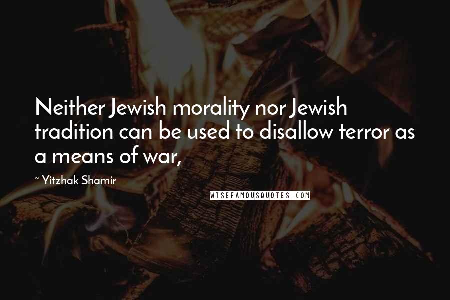 Yitzhak Shamir quotes: Neither Jewish morality nor Jewish tradition can be used to disallow terror as a means of war,