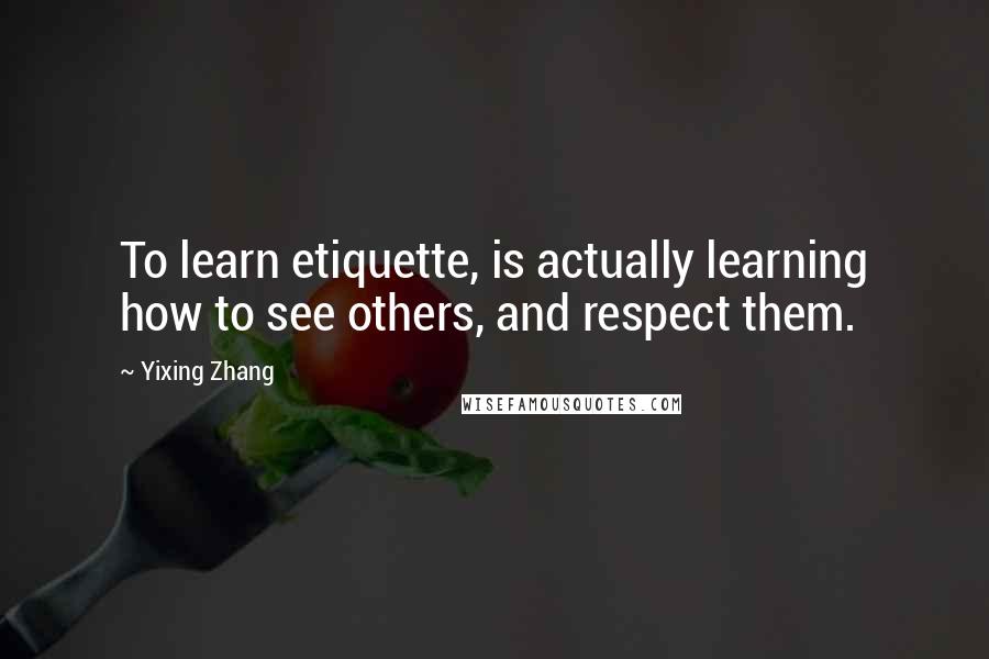 Yixing Zhang quotes: To learn etiquette, is actually learning how to see others, and respect them.