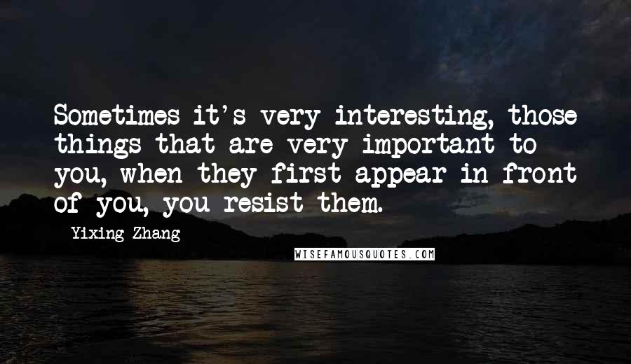 Yixing Zhang quotes: Sometimes it's very interesting, those things that are very important to you, when they first appear in front of you, you resist them.