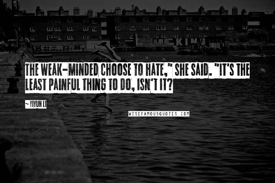 Yiyun Li quotes: The weak-minded choose to hate," she said. "It's the least painful thing to do, isn't it?