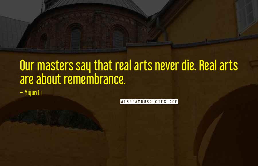 Yiyun Li quotes: Our masters say that real arts never die. Real arts are about remembrance.