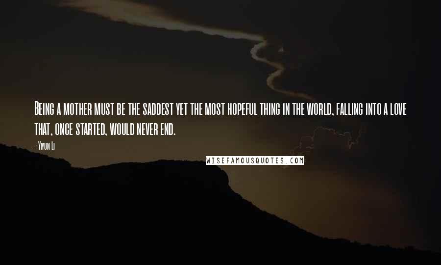 Yiyun Li quotes: Being a mother must be the saddest yet the most hopeful thing in the world, falling into a love that, once started, would never end.