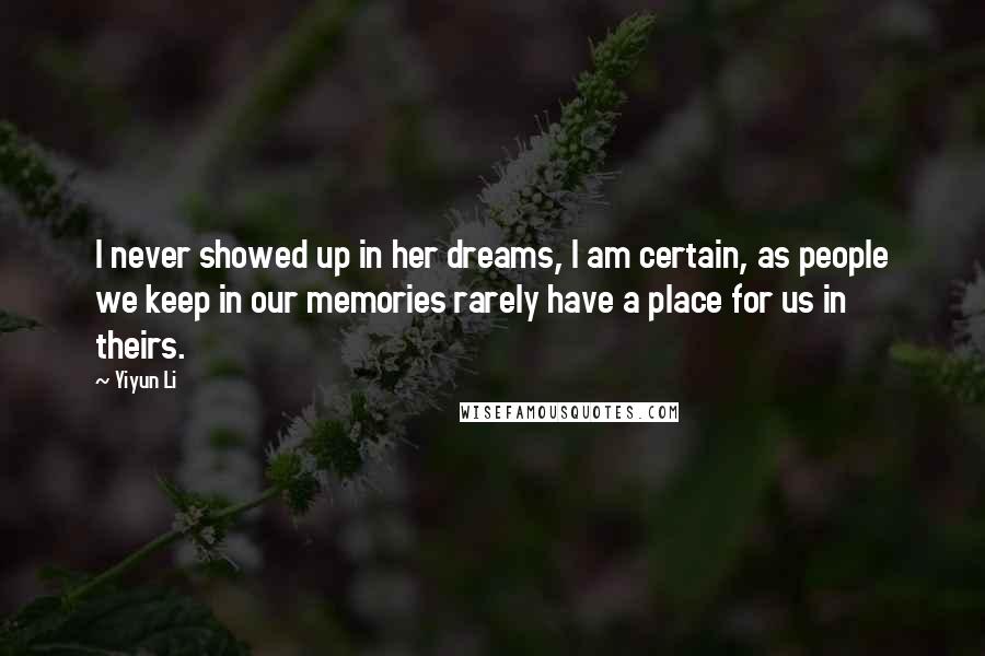 Yiyun Li quotes: I never showed up in her dreams, I am certain, as people we keep in our memories rarely have a place for us in theirs.