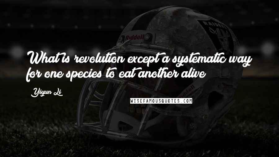 Yiyun Li quotes: What is revolution except a systematic way for one species to eat another alive?