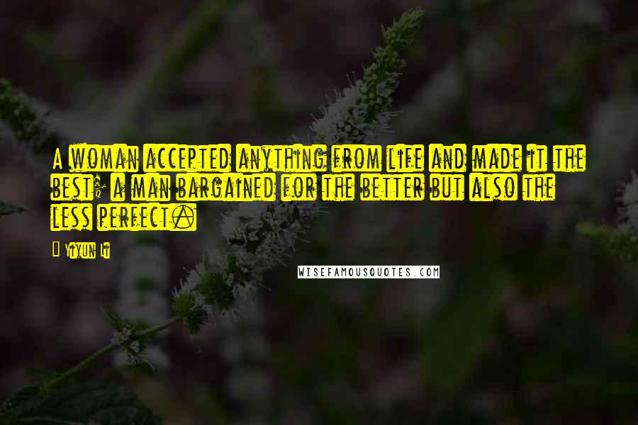 Yiyun Li quotes: A woman accepted anything from life and made it the best; a man bargained for the better but also the less perfect.