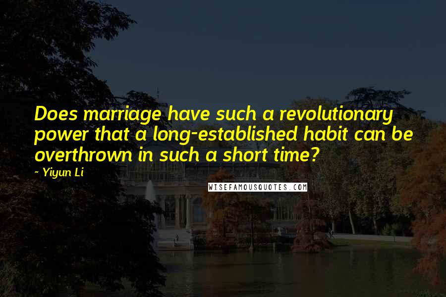 Yiyun Li quotes: Does marriage have such a revolutionary power that a long-established habit can be overthrown in such a short time?