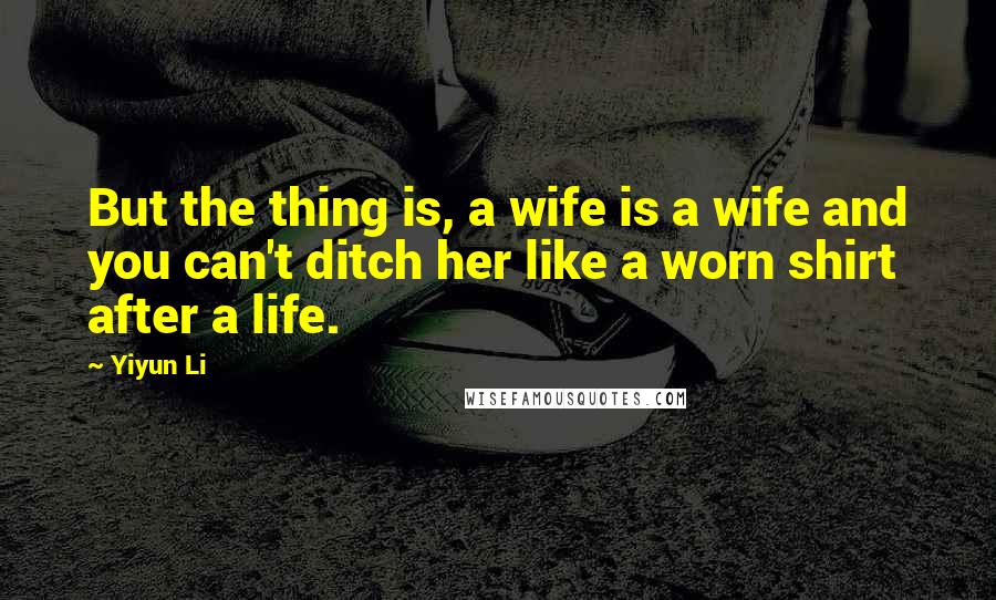Yiyun Li quotes: But the thing is, a wife is a wife and you can't ditch her like a worn shirt after a life.
