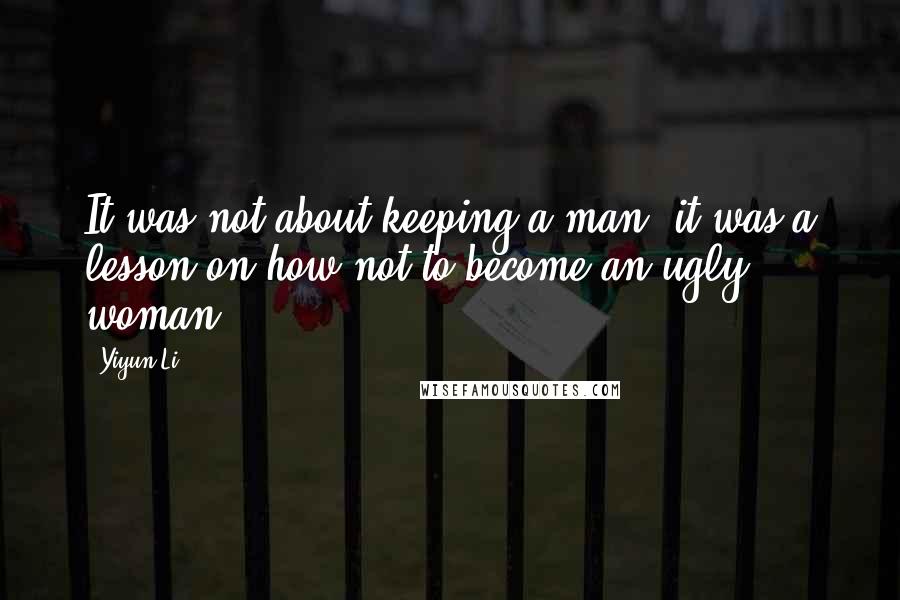 Yiyun Li quotes: It was not about keeping a man; it was a lesson on how not to become an ugly woman.