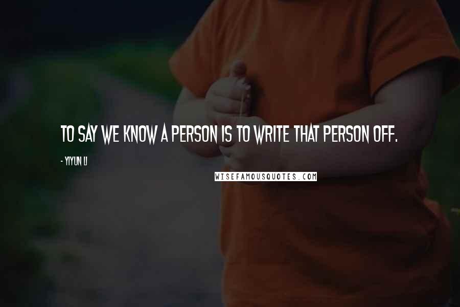 Yiyun Li quotes: To say we know a person is to write that person off.