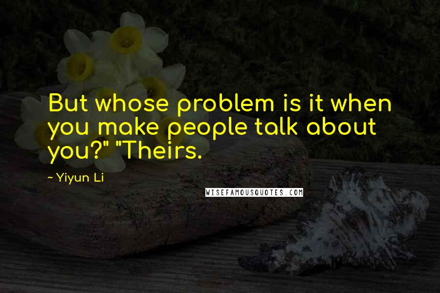Yiyun Li quotes: But whose problem is it when you make people talk about you?" "Theirs.