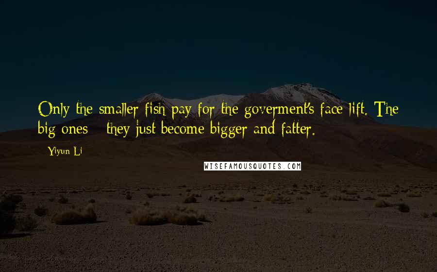 Yiyun Li quotes: Only the smaller fish pay for the goverment's face-lift. The big ones - they just become bigger and fatter.